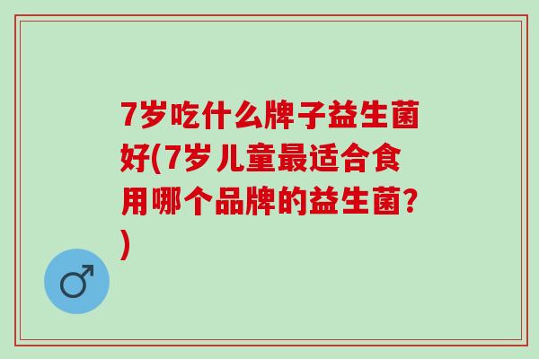 7岁吃什么牌子益生菌好(7岁儿童适合食用哪个品牌的益生菌？)