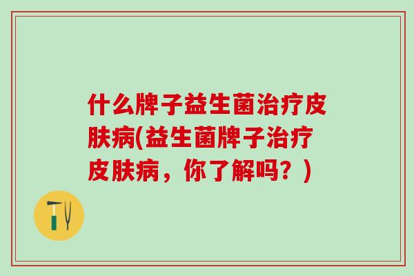 什么牌子益生菌(益生菌牌子，你了解吗？)