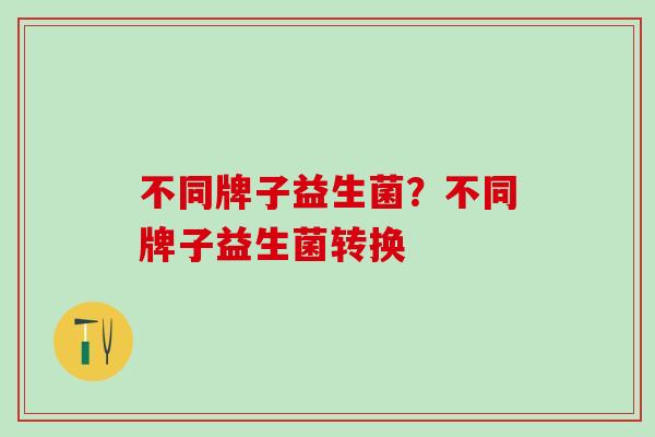 不同牌子益生菌？不同牌子益生菌转换