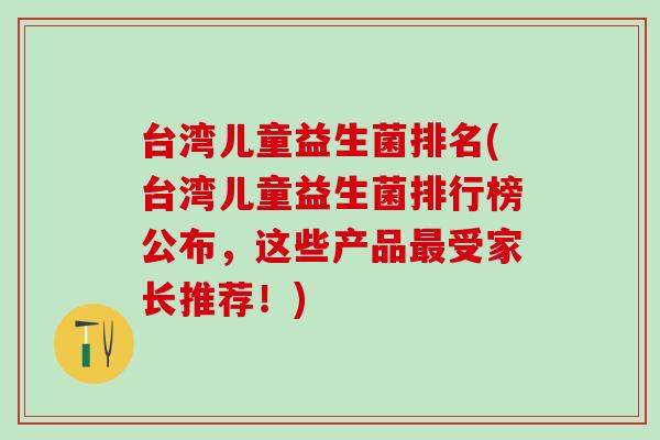 台湾儿童益生菌排名(台湾儿童益生菌排行榜公布，这些产品受家长推荐！)