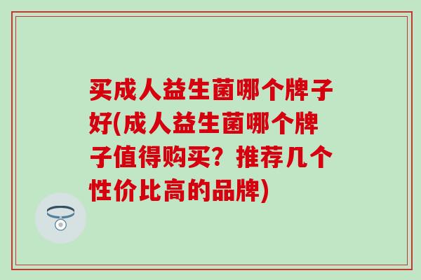 买成人益生菌哪个牌子好(成人益生菌哪个牌子值得购买?推荐几个性价比高的品牌) 买成人益生菌哪个牌子好(成人益生菌哪个牌子值得购买?推荐几个性价比高的品牌)