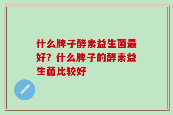 什么牌子酵素益生菌好？什么牌子的酵素益生菌比较好