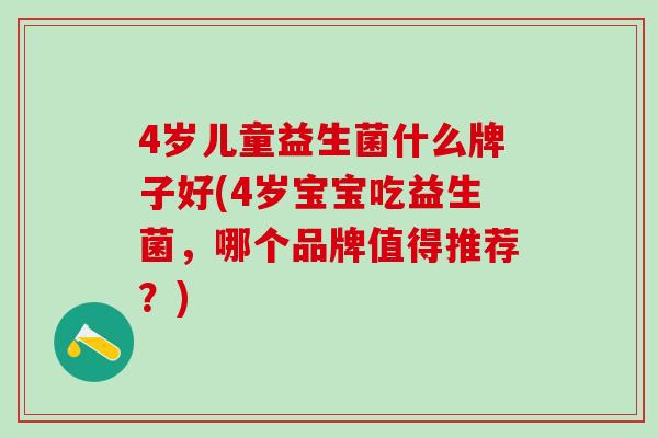 4岁儿童益生菌什么牌子好(4岁宝宝吃益生菌，哪个品牌值得推荐？)