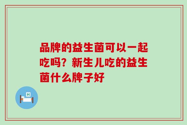 品牌的益生菌可以一起吃吗？新生儿吃的益生菌什么牌子好