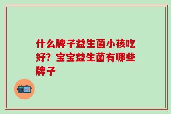 什么牌子益生菌小孩吃好？宝宝益生菌有哪些牌子