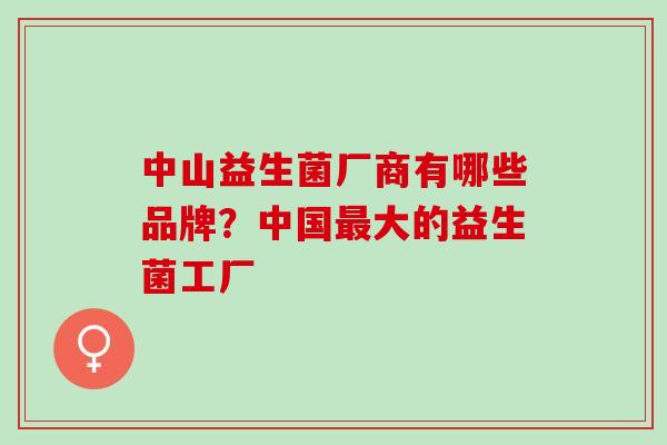 中山益生菌厂商有哪些品牌？中国大的益生菌工厂