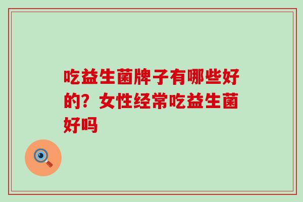 吃益生菌牌子有哪些好的？女性经常吃益生菌好吗