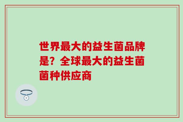 世界大的益生菌品牌是？全球大的益生菌菌种供应商