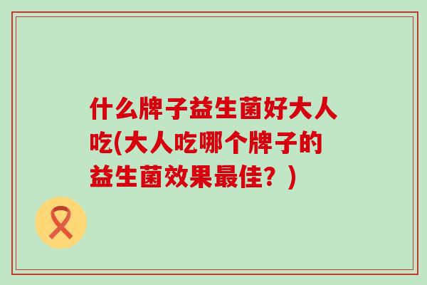 什么牌子益生菌好大人吃(大人吃哪个牌子的益生菌效果佳？)
