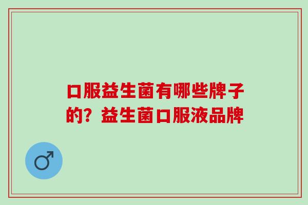 口服益生菌有哪些牌子的？益生菌口服液品牌