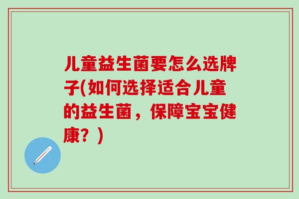儿童益生菌要怎么选牌子(如何选择适合儿童的益生菌，保障宝宝健康？)