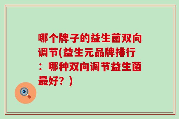 哪个牌子的益生菌双向调节(益生元品牌排行：哪种双向调节益生菌好？)