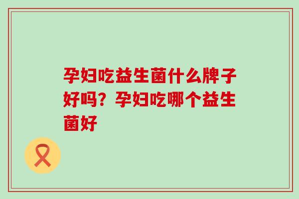 孕妇吃益生菌什么牌子好吗？孕妇吃哪个益生菌好
