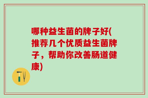 哪种益生菌的牌子好(推荐几个优质益生菌牌子，帮助你改善肠道健康)