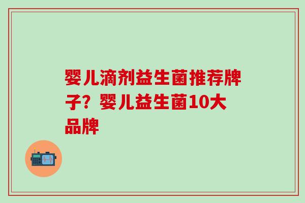 婴儿滴剂益生菌推荐牌子？婴儿益生菌10大品牌