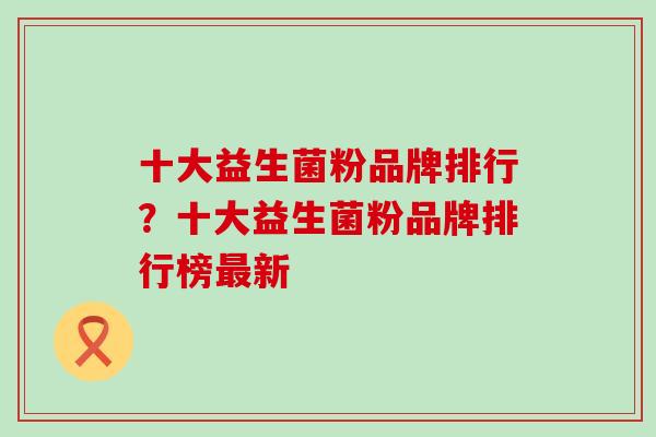 十大益生菌粉品牌排行？十大益生菌粉品牌排行榜新