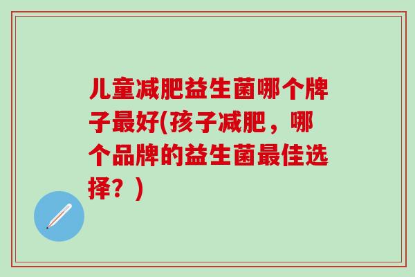 儿童益生菌哪个牌子好(孩子，哪个品牌的益生菌佳选择？)
