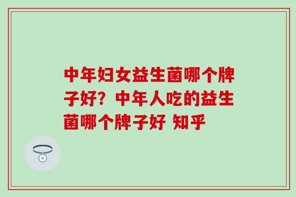 中年妇女益生菌哪个牌子好？中年人吃的益生菌哪个牌子好 知乎