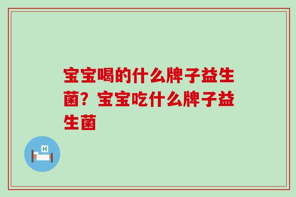 宝宝喝的什么牌子益生菌？宝宝吃什么牌子益生菌