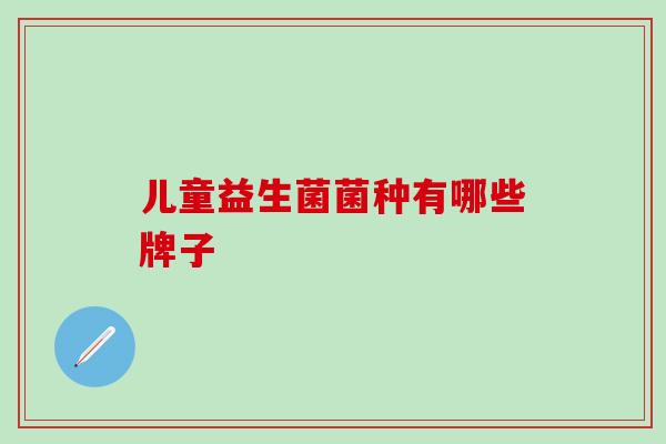 儿童益生菌菌种有哪些牌子