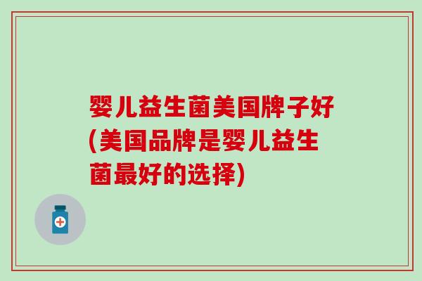 婴儿益生菌美国牌子好(美国品牌是婴儿益生菌好的选择)