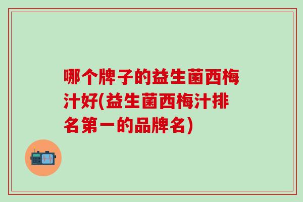 哪个牌子的益生菌西梅汁好(益生菌西梅汁排名第一的品牌名)