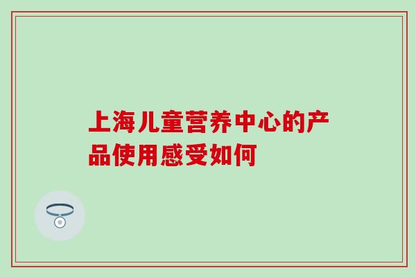 上海儿童营养中心的产品使用感受如何