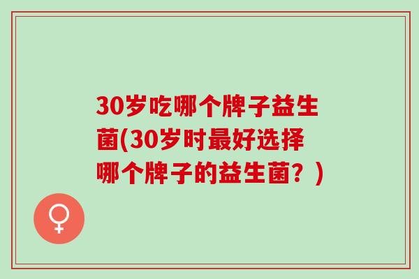 30岁吃哪个牌子益生菌(30岁时好选择哪个牌子的益生菌？)
