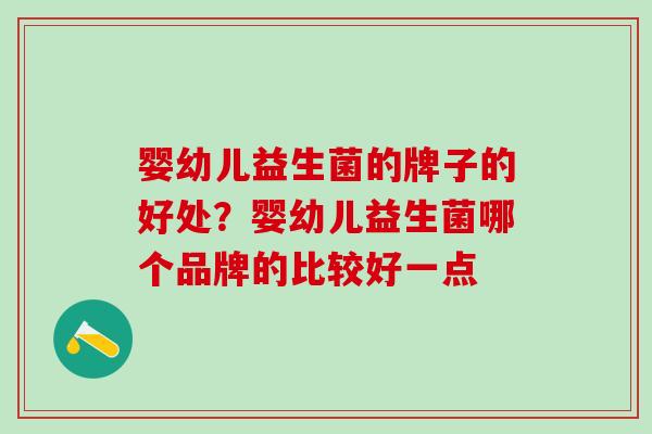 婴幼儿益生菌的牌子的好处？婴幼儿益生菌哪个品牌的比较好一点