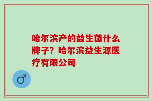 哈尔滨产的益生菌什么牌子？哈尔滨益生源医疗有限公司