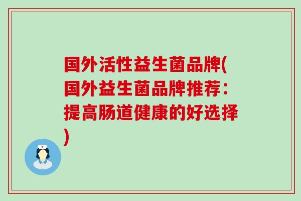 国外活性益生菌品牌(国外益生菌品牌推荐：提高肠道健康的好选择)