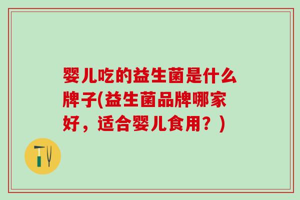婴儿吃的益生菌是什么牌子(益生菌品牌哪家好，适合婴儿食用？)
