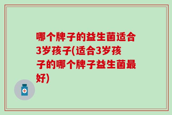 哪个牌子的益生菌适合3岁孩子(适合3岁孩子的哪个牌子益生菌好)
