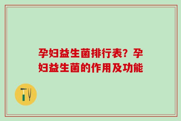 孕妇益生菌排行表？孕妇益生菌的作用及功能