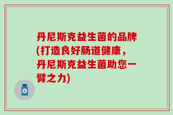 丹尼斯克益生菌的品牌(打造良好肠道健康，丹尼斯克益生菌助您一臂之力)