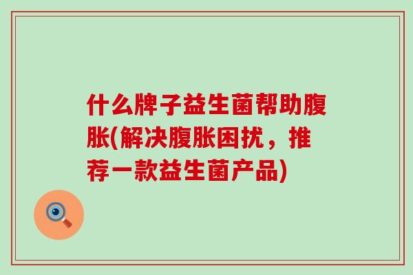 什么牌子益生菌帮助(解决困扰，推荐一款益生菌产品)