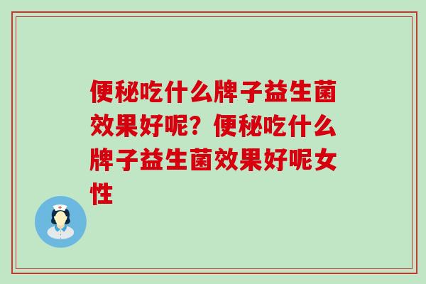 吃什么牌子益生菌效果好呢？吃什么牌子益生菌效果好呢女性