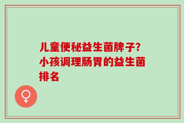 儿童益生菌牌子？小孩调理肠胃的益生菌排名