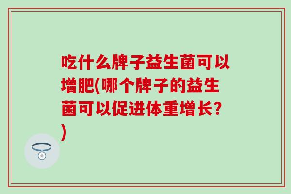 吃什么牌子益生菌可以增肥(哪个牌子的益生菌可以促进体重增长？)