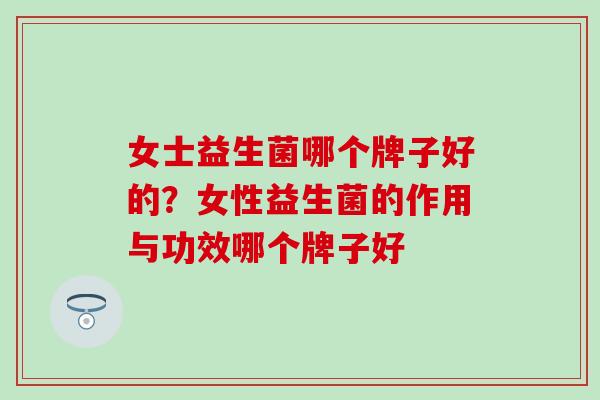 女士益生菌哪个牌子好的？女性益生菌的作用与功效哪个牌子好