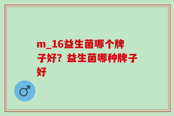 m_16益生菌哪个牌子好？益生菌哪种牌子好