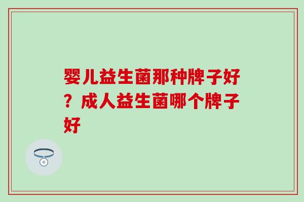 婴儿益生菌那种牌子好？成人益生菌哪个牌子好