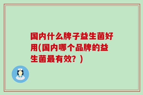 国内什么牌子益生菌好用(国内哪个品牌的益生菌有效？)