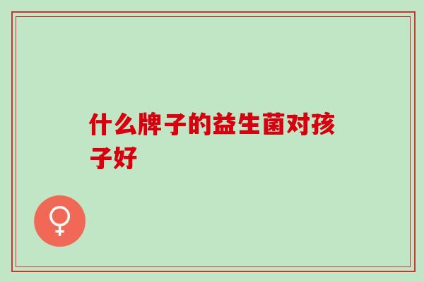 什么牌子的益生菌对孩子好