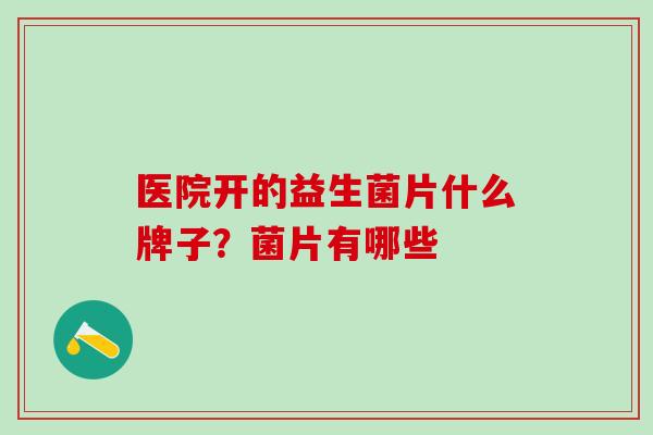 医院开的益生菌片什么牌子？菌片有哪些