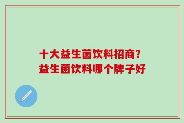 十大益生菌饮料招商？益生菌饮料哪个牌子好