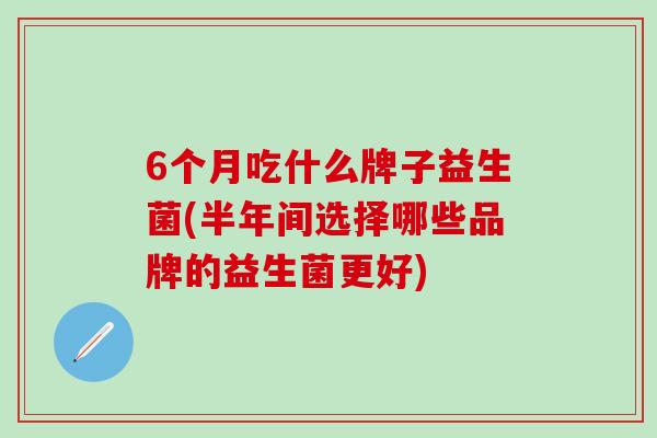6个月吃什么牌子益生菌(半年间选择哪些品牌的益生菌更好)