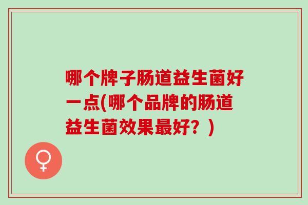 哪个牌子肠道益生菌好一点(哪个品牌的肠道益生菌效果好？)