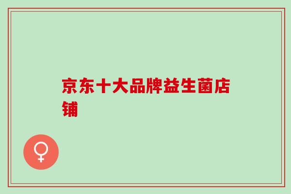 京东十大品牌益生菌店铺 京东十大品牌益生菌店铺