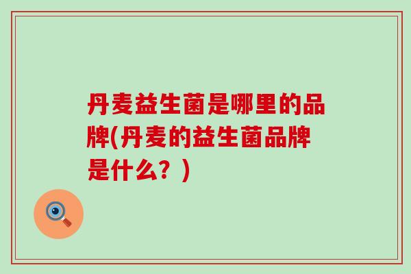 丹麦益生菌是哪里的品牌(丹麦的益生菌品牌是什么?) 丹麦益生菌是哪里的品牌(丹麦的益生菌品牌是什么?)